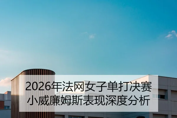 2026年法网女子单打决赛小威廉姆斯表现深度分析