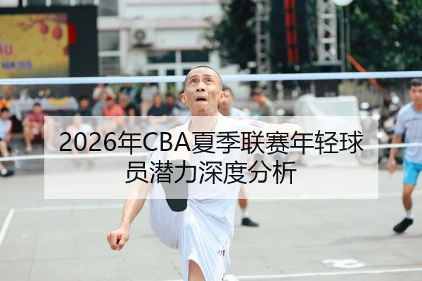 2026年CBA夏季联赛年轻球员潜力深度分析