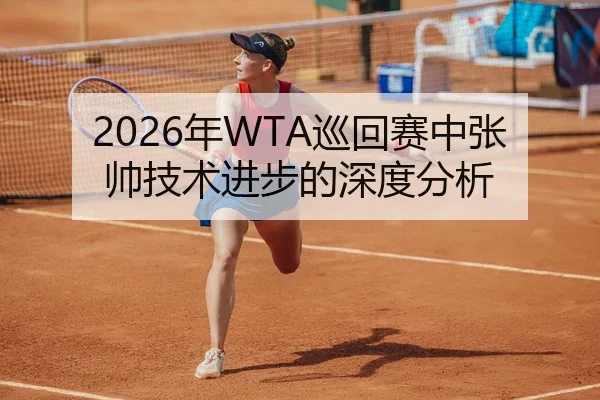 2026年WTA巡回赛中张帅技术进步的深度分析