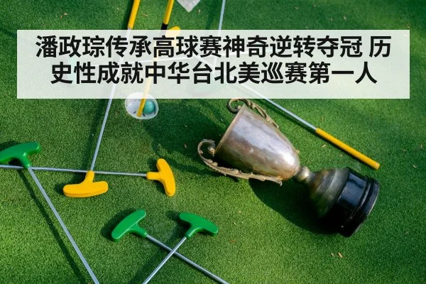 潘政琮传承高球赛神奇逆转夺冠 历史性成就中华台北美巡赛第一人