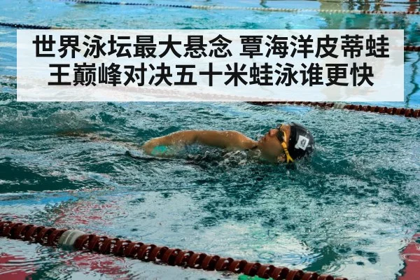 世界泳坛最大悬念 覃海洋皮蒂蛙王巅峰对决五十米蛙泳谁更快