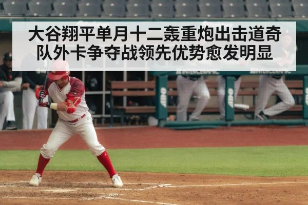 大谷翔平单月十二轰重炮出击道奇队外卡争夺战领先优势愈发明显
