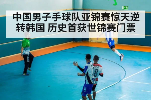 中国男子手球队亚锦赛惊天逆转韩国 历史首获世锦赛门票